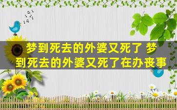 梦到死去的外婆又死了 梦到死去的外婆又死了在办丧事